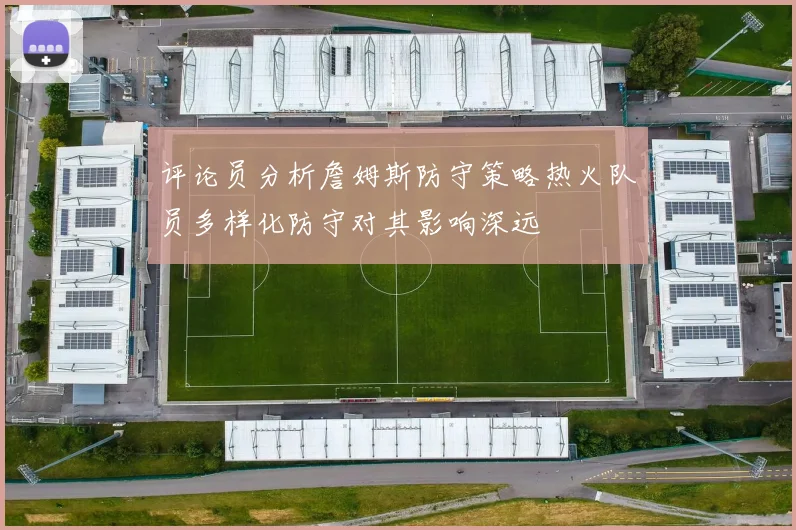 评论员分析詹姆斯防守策略热火队员多样化防守对其影响深远