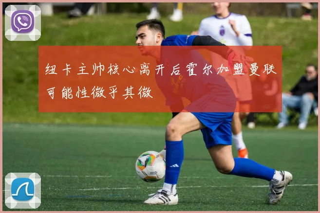 纽卡主帅核心离开后霍尔加盟曼联可能性微乎其微