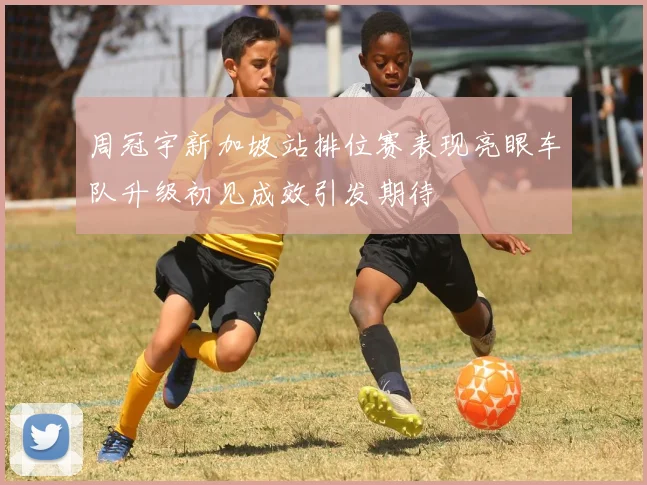 周冠宇新加坡站排位赛表现亮眼车队升级初见成效引发期待