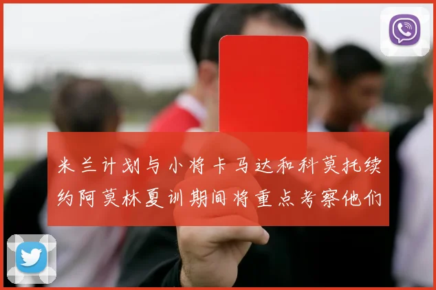 米兰计划与小将卡马达和科莫托续约阿莫林夏训期间将重点考察他们
