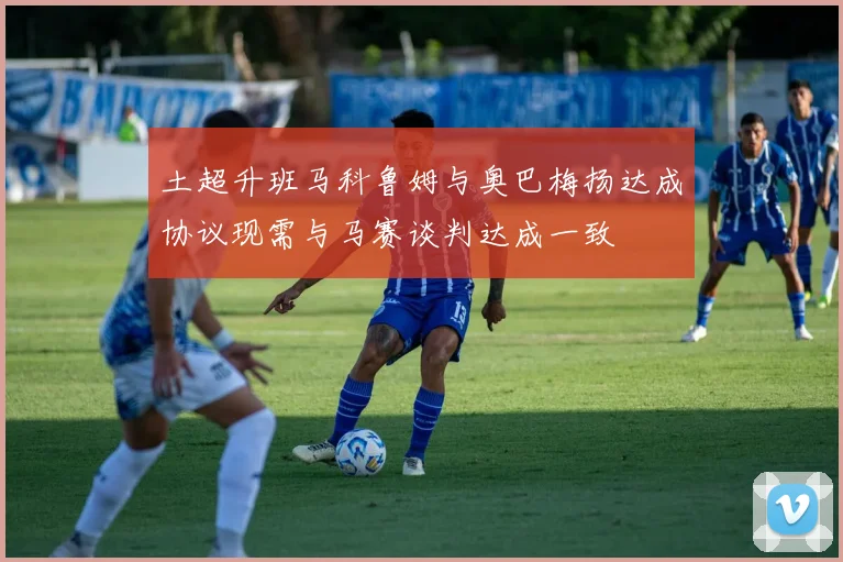 土超升班马科鲁姆与奥巴梅扬达成协议现需与马赛谈判达成一致