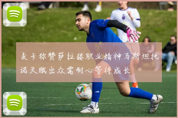 麦卡称赞萨拉赫职业精神马斯坦托诺天赋出众需耐心等待成长