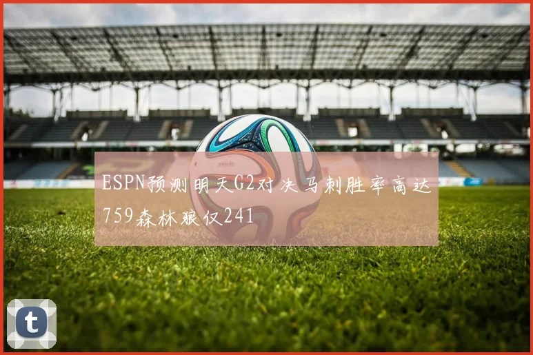ESPN预测明天G2对决马刺胜率高达759森林狼仅241