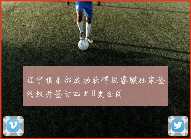 辽宁俱乐部成功获得段睿骐独家签约权并签订四年B类合同