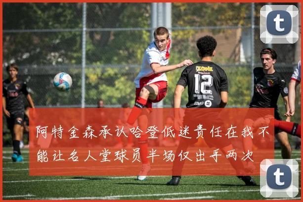阿特金森承认哈登低迷责任在我不能让名人堂球员半场仅出手两次