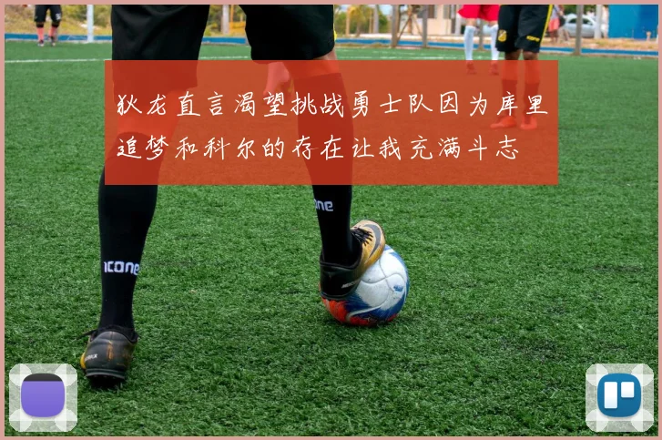 狄龙直言渴望挑战勇士队因为库里追梦和科尔的存在让我充满斗志