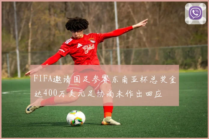 FIFA邀请国足参赛东南亚杯总奖金达400万美元足协尚未作出回应