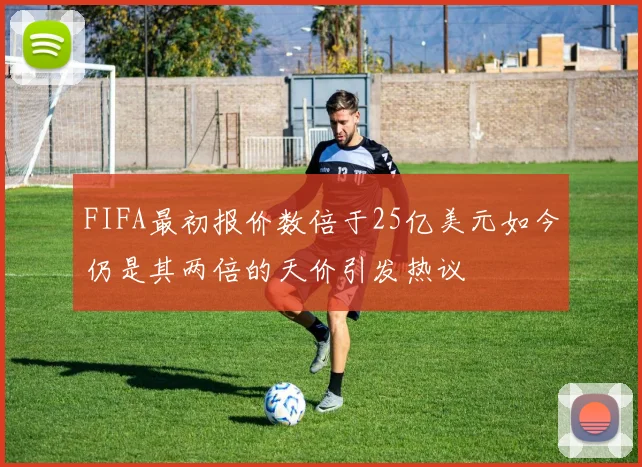 FIFA最初报价数倍于25亿美元如今仍是其两倍的天价引发热议