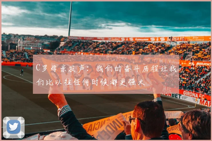 C罗母亲发声：我们的奋斗历程让我们比以往任何时候都更强大