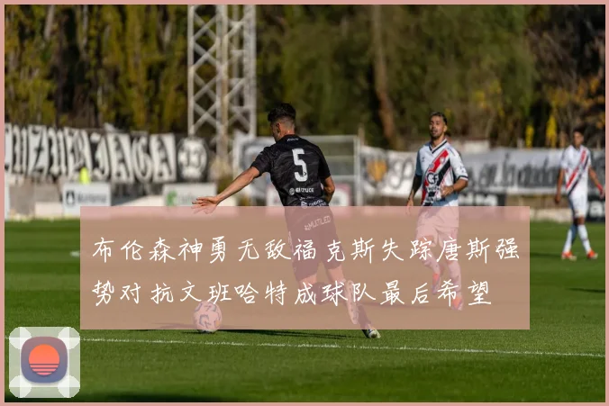 布伦森神勇无敌福克斯失踪唐斯强势对抗文班哈特成球队最后希望