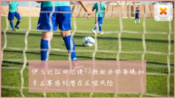 伊戈达拉回忆追73胜经历称每晚如季后赛感到潜在反噬风险