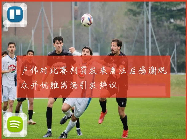 卢伟对比赛判罚发表看法后感谢观众并优雅离场引发热议