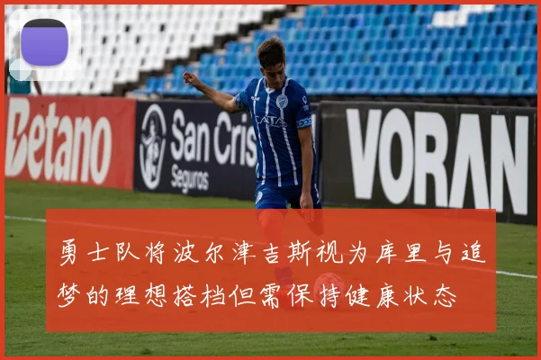 勇士队将波尔津吉斯视为库里与追梦的理想搭档但需保持健康状态