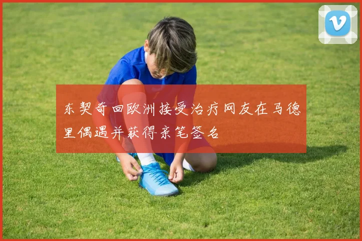 东契奇回欧洲接受治疗网友在马德里偶遇并获得亲笔签名