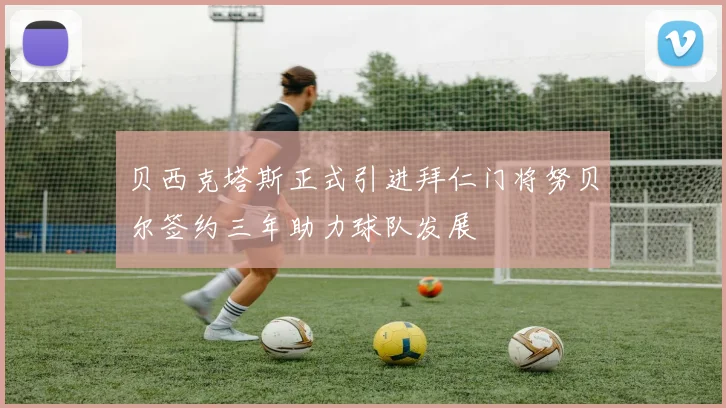 贝西克塔斯正式引进拜仁门将努贝尔签约三年助力球队发展