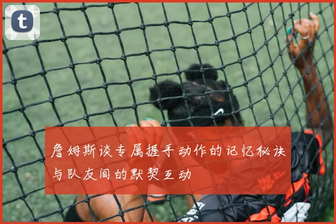 詹姆斯谈专属握手动作的记忆秘诀与队友间的默契互动