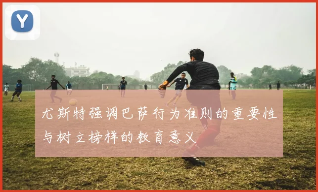 尤斯特强调巴萨行为准则的重要性与树立榜样的教育意义