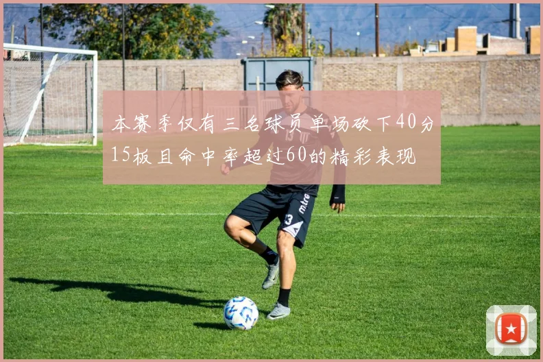 本赛季仅有三名球员单场砍下40分15板且命中率超过60的精彩表现