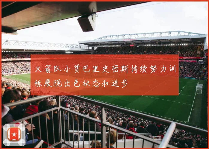 火箭队小贾巴里史密斯持续努力训练展现出色状态和进步