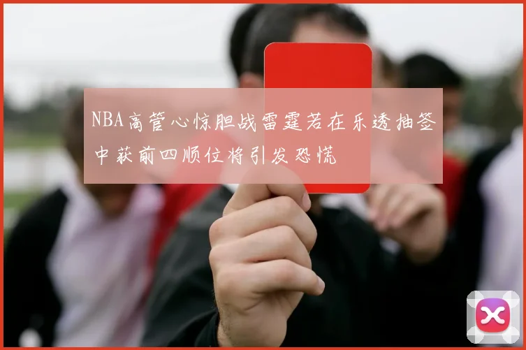 NBA高管心惊胆战雷霆若在乐透抽签中获前四顺位将引发恐慌