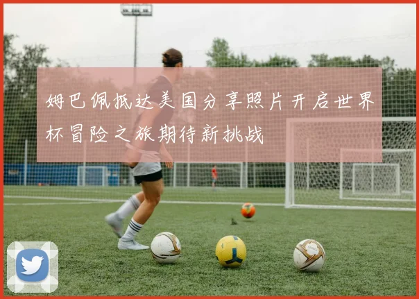 姆巴佩抵达美国分享照片开启世界杯冒险之旅期待新挑战