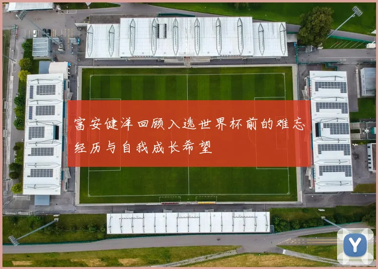 富安健洋回顾入选世界杯前的难忘经历与自我成长希望