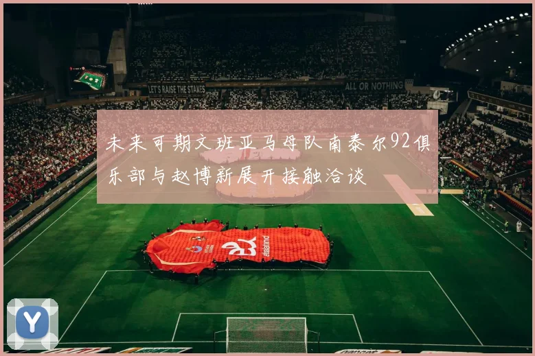 未来可期文班亚马母队南泰尔92俱乐部与赵博新展开接触洽谈