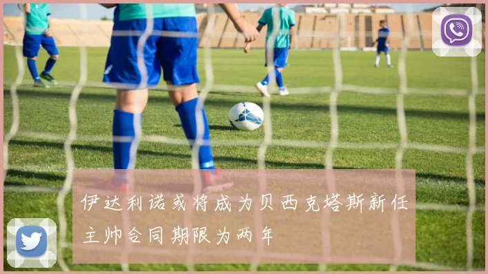 伊达利诺或将成为贝西克塔斯新任主帅合同期限为两年