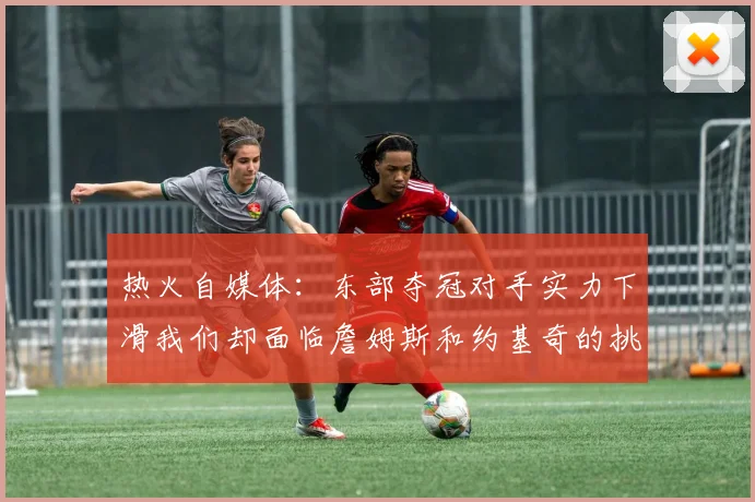 热火自媒体：东部夺冠对手实力下滑我们却面临詹姆斯和约基奇的挑战