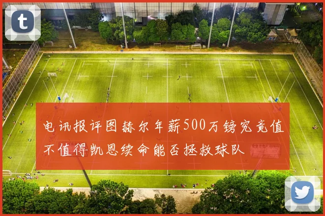电讯报评图赫尔年薪500万镑究竟值不值得凯恩续命能否拯救球队