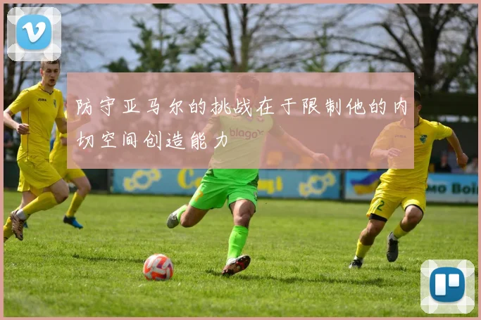 防守亚马尔的挑战在于限制他的内切空间创造能力