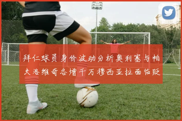 拜仁球员身价波动分析奥利塞与帕夫洛维奇各增千万穆西亚拉面临贬值困境
