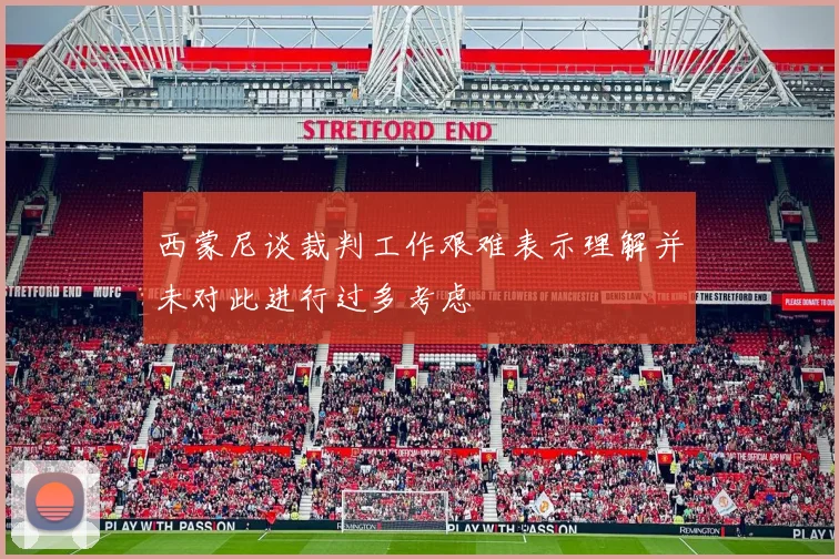 西蒙尼谈裁判工作艰难表示理解并未对此进行过多考虑