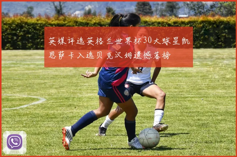 英媒评选英格兰世界杯30大球星凯恩萨卡入选贝克汉姆遗憾落榜