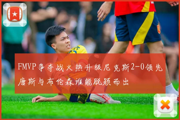 FMVP争夺战火热升级尼克斯2-0领先唐斯与布伦森谁能脱颖而出