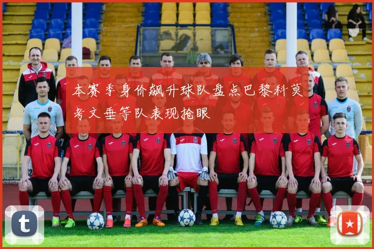 本赛季身价飙升球队盘点巴黎科莫考文垂等队表现抢眼