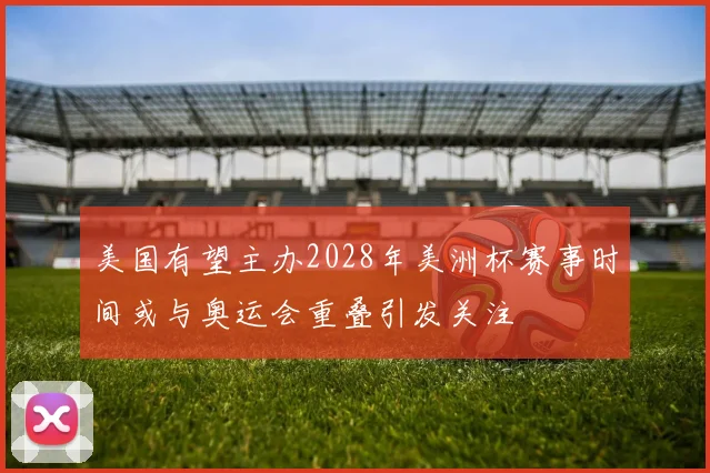 美国有望主办2028年美洲杯赛事时间或与奥运会重叠引发关注