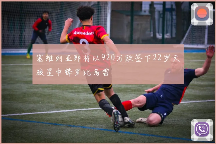塞维利亚即将以920万欧签下22岁天狼星中锋罗比乌雷